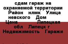 сдам гараж на охраняемой территории  › Район ­ нлмк › Улица ­ невского › Дом ­ 28 › Цена ­ 1 500 - Липецкая обл., Липецк г. Недвижимость » Гаражи   